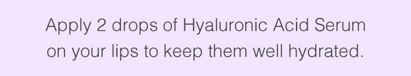 Apply 2 drops of Hyaluronic Acid Serum on your lips to keep them well hydrated.